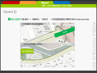 KOREA PORTFOLIO DAY 
호선강남역9번출구⇒ 마을버스‘서초10’ ⇒ 반포종합운동장정류장하차(약32분소요/도보10분) 
2 
①지하철역→버스승차정류장 
2 
②버스하차정류장→목적지 
심산기념문화센터 
<찾아오시는길>  