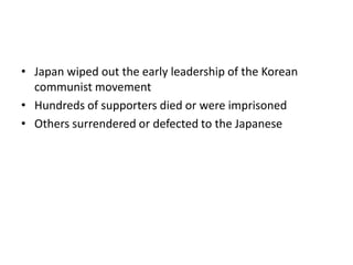 • Japan wiped out the early leadership of the Korean
communist movement
• Hundreds of supporters died or were imprisoned
• Others surrendered or defected to the Japanese
 