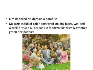 • Kim declared his domain a paradise
• Magazines full of color portrayed smiling faces, well-fed
& well-dressed N. Koreans in modern factories & emerald
green rice paddies
 