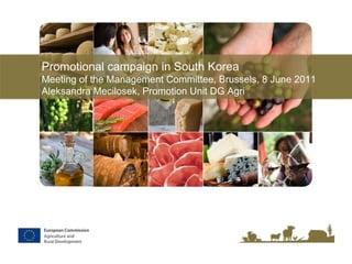 Promotional campaign in South Korea Meeting of the Management Committee, Brussels, 8 June 2011 Aleksandra Mecilosek, Promotion Unit DG Agri 