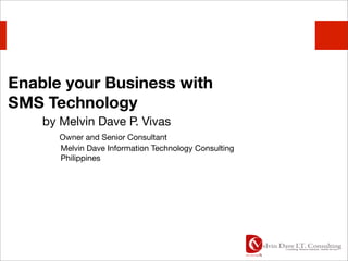 Enable your Business with
SMS Technology
    by Melvin Dave P. Vivas
       Owner and Senior Consultant
       Melvin Dave Information Technology Consulting
       Philippines
 
