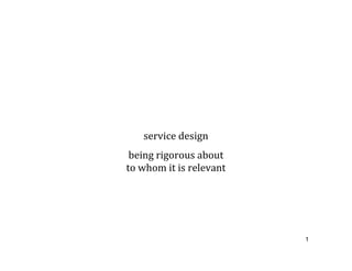 service design
 being rigorous about
to whom it is relevant




                         1
 