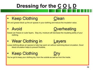 15
Dressing for the C O L D
• Keep Clothing Clean
Dirt and grease block up the air spaces in your clothing and reduce the ...
