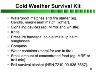 25
Cold Weather Survival Kit
• Waterproof matches and fire starter (eg.
Candle, magnesium match, lighter).
• Signaling dev...