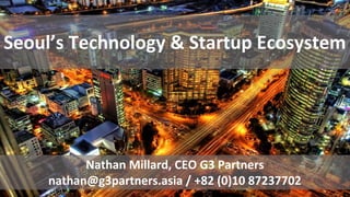 Seoul’s Technology & Startup Ecosystem
Nathan Millard, CEO G3 Partners
nathan@g3partners.asia / +82 (0)10 87237702
 