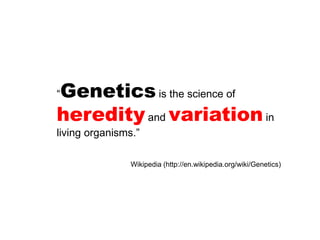 “Genetics is the science of heredity and variation in living organisms.”Wikipedia (http://en.wikipedia.org/wiki/Genetics)