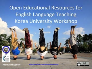 Open Educational Resources for
        English Language Teaching
        Korea University Workshop




Alannah Fitzgerald   http://www.flickr.com/photos/hyunwoosun/4965487511
 