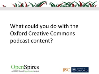 What could you do with the
Oxford Creative Commons
podcast content?
 