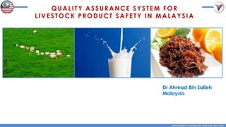 QUALITY ASSURANCE SYSTEM FOR
LIVESTOCK PRODUCT SAFETY IN MALAYSIA

1

Dr Ahmad Bin Salleh
Malaysia

DEPARTMENT OF VETERINARY SERVICES MALAYSIA

 