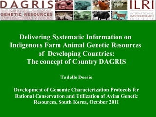 Delivering Systematic Information on  Indigenous Farm Animal Genetic Resources  of  Developing Countries: The concept of Country DAGRIS Tadelle Dessie Development of Genomic Characterization Protocols for Rational Conservation and Utilization of Avian Genetic Resources, South Korea, October 2011 