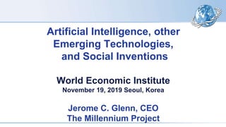Artificial Intelligence, other
Emerging Technologies,
and Social Inventions
World Economic Institute
November 19, 2019 Seoul, Korea
Jerome C. Glenn, CEO
The Millennium Project
 
