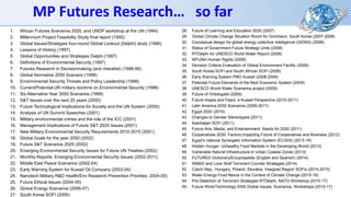 MP Futures Research… so far
1. African Futures Scenarios 2025, and UNDP workshop at the UN (1994)
2. Millennium Project Feasibility Study final report (1995)
3. Global Issues/Strategies four-round Global Lookout (Delphi) study (1996)
4. Lessons of History (1997)
5. Global Opportunities and Strategies Delphi (1997)
6. Definitions of Environmental Security (1997)
7. Futures Research in Decisionmaking (and checklist) (1998-99)
8. Global Normative 2050 Scenario (1998)
9. Environmental Security Threats and Policy Leadership (1998)
10. Current/Potential UN military doctrine on Environmental Security (1999)
11. Six Alternative Year 3000 Scenarios (1999)
12. S&T Issues over the next 25 years (2000)
13. Future Technological Implications for Society and the UN System (2000)
14. Analysis of UN Summit Speeches (2001)
15. Military environmental crimes and the role of the ICC (2001)
16. Management Implications of Future S&T 2025 Issues (2001)
17. New Military Environmental Security Requirements 2010-2015 (2001)
18. Global Goals for the year 2050 (2002)
19. Future S&T Scenarios 2025 (2002)
20. Emerging Environmental Security Issues for Future UN Treaties (2002)
21. Monthly Reports: Emerging Environmental Security Issues (2002-2011)
22. Middle East Peace Scenarios (2002-04)
23. Early Warning System for Kuwait Oil Company (2003-04)
24. Nanotech Military R&D Health/Env Research Prevention Priorities 2004-05)
25. Future Ethical Issues (2004-05)
26. Global Energy Scenarios (2006-07)
27. South Korea SOFI (2006)
28. Future of Learning and Education 2030 (2007)
29. Global Climate Change Situation Room for Gimcheon, South Korea (2007-2008)
30. Conceptual design for global energy collective intelligence (GENIS) (2008)
31. Status of Government Future Strategy Units (2008)
32. RTDelphi for UNESCO World Water Report (2008)
33. WFUNA Human Rights (2008)
34. Decision Criteria Evaluation of Global Environment Facility (2008)
35. South Korea SOFI and South African SOFI (2008)
36. Early Warning System PMO Kuwait (2008-2009)
37. Potential Future Elements of the Next Economic System (2009)
38. UNESCO World Water Scenarios project (2009)
39. Future of Ontologists (2009)
40. Future Hopes and Fears: a Kuwait Perspective (2010-2011)
41. Latin America 2030 Scenarios (2009-2011)
42. Egypt 2020 (2010)
43. Changes to Gender Stereotypes (2011)
44. Azerbaijan SOFI (2011)
45. Future Arts, Media, and Entertainment: Seeds for 2020 (2011)
46. Cooperatives 2030: Factors Impacting Future of Cooperatives and Business (2012)
47. Egypt’s national Synergetic Information System (ECISIS) (2013-16)
48. Hidden Hunger: Unhealthy Food Markets in the Developing World (2013)
49. Vulnerable Natural Infrastructure in Urban Coastal Zones (2013)
50. FUTURES Dictionary/Encyclopedia (English and Spanish) (2014)
51. SIMAD and Lone Wolf Terrorism Counter Strategies (2014)
52. Czech Rep., Hungary, Poland, Slovakia, Visegrad Region SOFIs (2014-2015)
53. Water-Energy-Food Nexus in the Context of Climate Change (2015-16)
54. Pre-Detection of Terrorism Strategies RTDelphi, NATO Workshop (2015-17)
55. Future Work/Technology 2050 Global Issues, Scenarios, Workshops (2015-17)
 