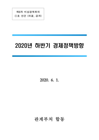 제6차 비상경제회의
①호 안건 (의결, 공개)
2020년 하반기 경제정책방향
2020. 6. 1.
관계부처 합동
 