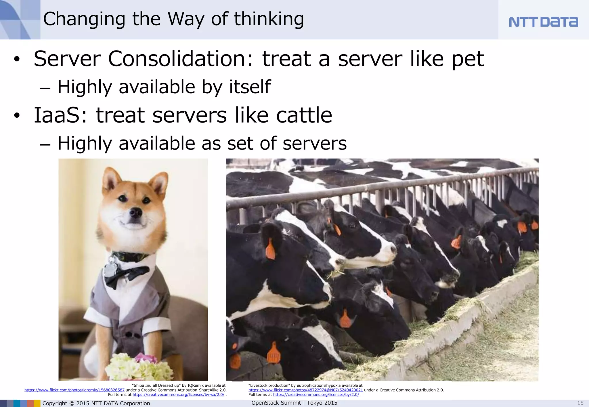 Copyright © 2015 NTT DATA Corporation OpenStack Summit | Tokyo 2015
Healthy relationship b/w IaaS and users
• Service provider: “keep detached from each user”
– Focus on the normal service operations
– Listen to users and continuously improve the service
• Service users: “don’t expect dedication from service”
– Understand the service menu and make use of it
– Send any feedback to the service provider for improvement
15
user
IaaS
user
user
user
user
user
user
user
user
user
user
user
user
user
user
user
user
user
user
user
user
user
user
user
user
Just use it
Provide infrastructure
 