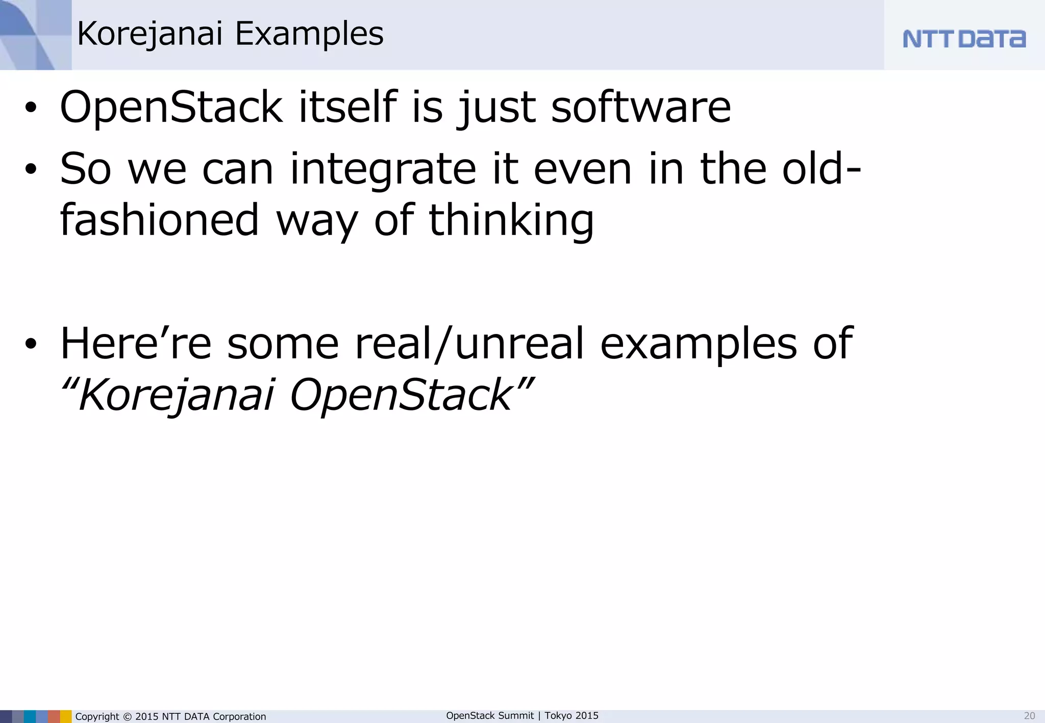 Copyright © 2015 NTT DATA Corporation OpenStack Summit | Tokyo 2015
Agility vs Individuality
20
individuality
abilitytomeetindividualrequirements
agility
speed to adjust resources according to changes
IaaS
Server
Consolidation
 