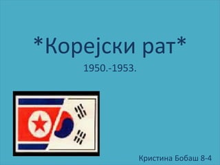 *Кпрејски рат*
    1950.-1953.




                  Кристина Бпбаш 8-4
 