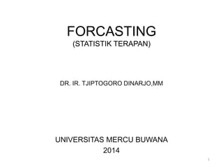FORCASTING
(STATISTIK TERAPAN)
DR. IR. TJIPTOGORO DINARJO,MM
UNIVERSITAS MERCU BUWANA
2014
1
 
