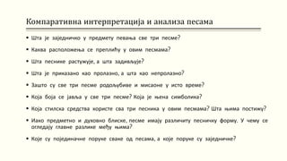 Компаративна интерпретација и анализа песама
 Шта је заједничко у предмету певања све три песме?
 Каква расположења се преплићу у овим песмама?
 Шта песнике растужује, а шта задивљује?
 Шта је приказано као пролазно, а шта као непролазно?
 Зашто су све три песме родољубиве и мисаоне у исто време?
 Која боја се јавља у све три песме? Која је њена симболика?
 Која стилска средства користе сва три песника у овим песмама? Шта њима постижу?
 Иако предметно и духовно блиске, песме имају различиту песничку форму. У чему се
огледају главне разлике међу њима?
 Које су појединачне поруке сваке од песама, а које поруке су заједничке?
 