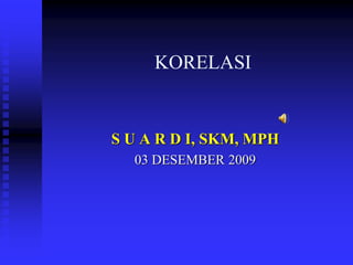 KORELASI
S U A R D I, SKM, MPH
03 DESEMBER 2009
 