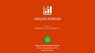 O l e h :
M U M U D S A L I M U D I N
Program Studi Ekonomi Syariah
Sekolah Tinggi Agama Islam
PERSIS Bandung
ANALISIS KORELASI
 