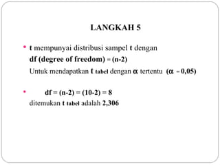 LANGKAH 5 t  mempunyai distribusi sampel  t  dengan  df (degree of freedom)  =  (n-2) Untuk mendapatkan  t   tabel   dengan    tertentu  (  =  0,05) df = (n-2) = (10-2) = 8 ditemukan  t  tabel   adalah  2,306 