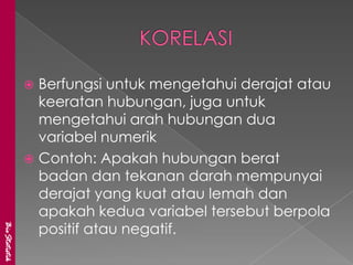  Berfungsi untuk mengetahui derajat atau
                 keeratan hubungan, juga untuk
                 mengetahui arah hubungan dua
                 variabel numerik
                Contoh: Apakah hubungan berat
                 badan dan tekanan darah mempunyai
                 derajat yang kuat atau lemah dan
                 apakah kedua variabel tersebut berpola
                 positif atau negatif.
BioStatistik
 