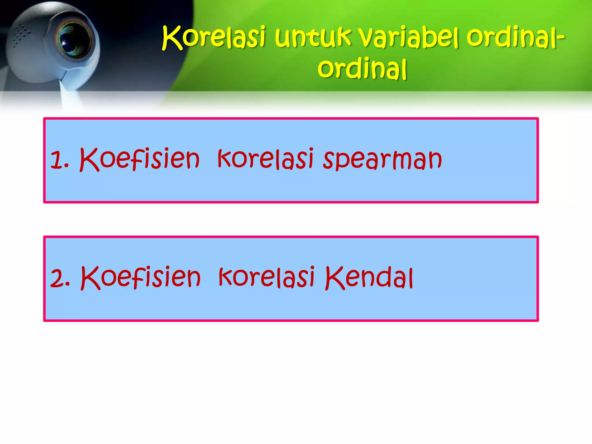 Korelasi untuk variabel ordinal-
                    ordinal


1. Koefisien korelasi spearman



2. Koefisien korelasi Kendal
 