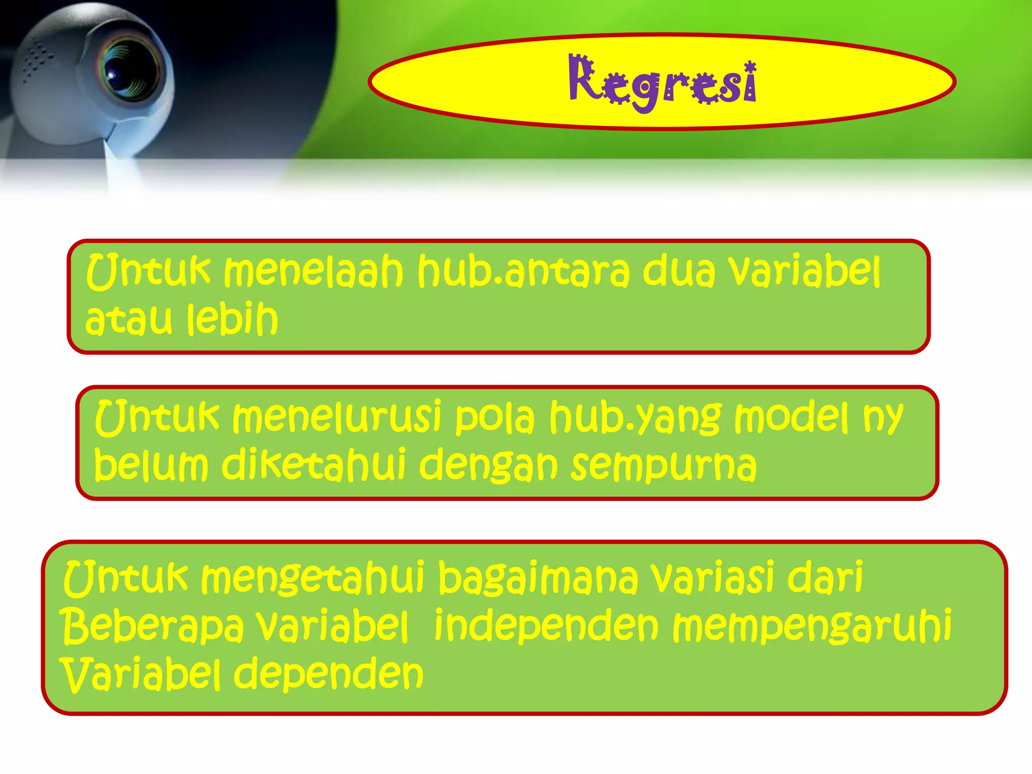 Regresi


 Untuk menelaah hub.antara dua variabel
 atau lebih

 Untuk menelurusi pola hub.yang model ny
 belum diketahui dengan sempurna

Untuk mengetahui bagaimana variasi dari
Beberapa variabel independen mempengaruhi
Variabel dependen
 