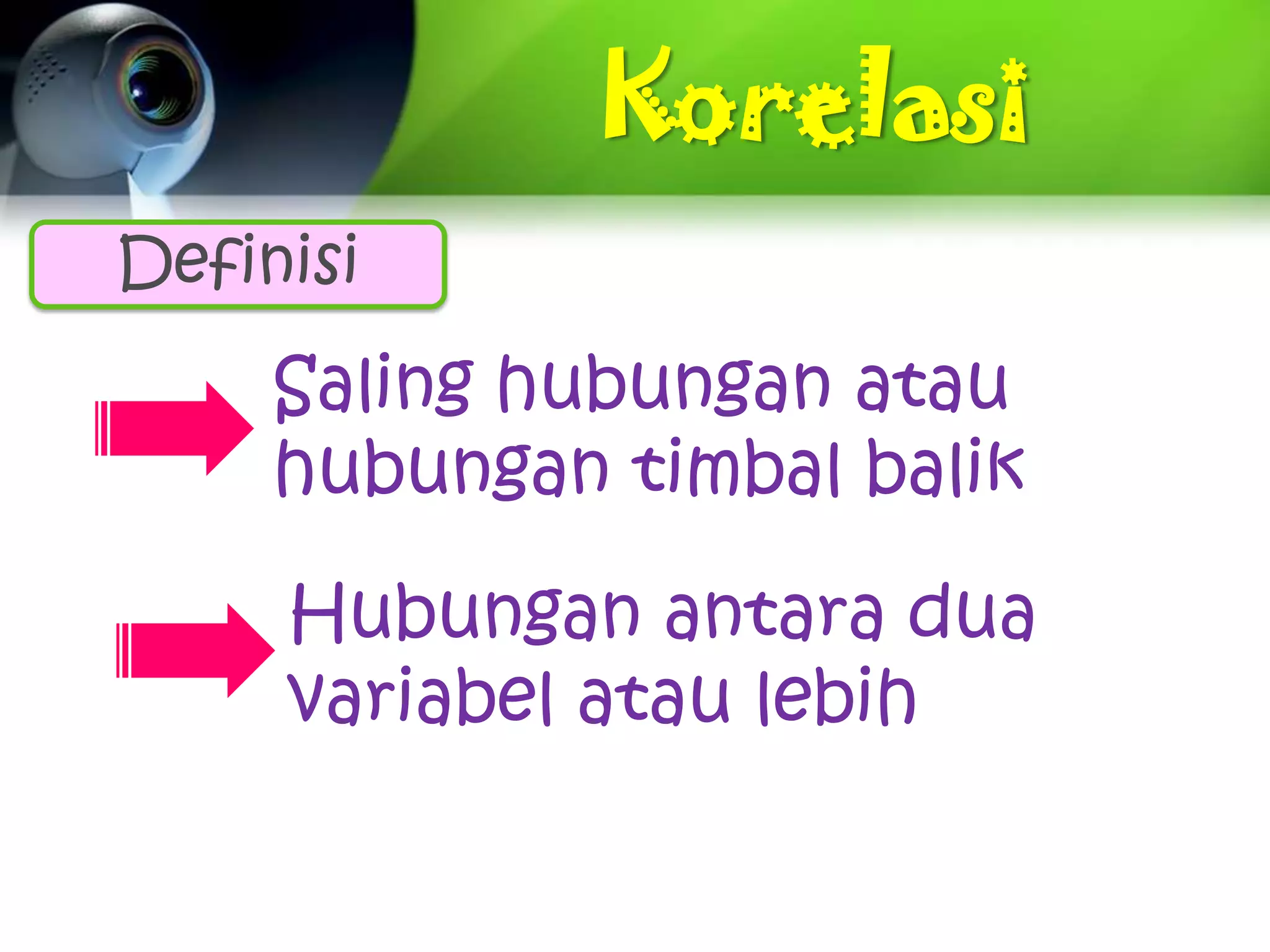 Korelasi
Definisi
     Saling hubungan atau
     hubungan timbal balik

     Hubungan antara dua
     variabel atau lebih
 