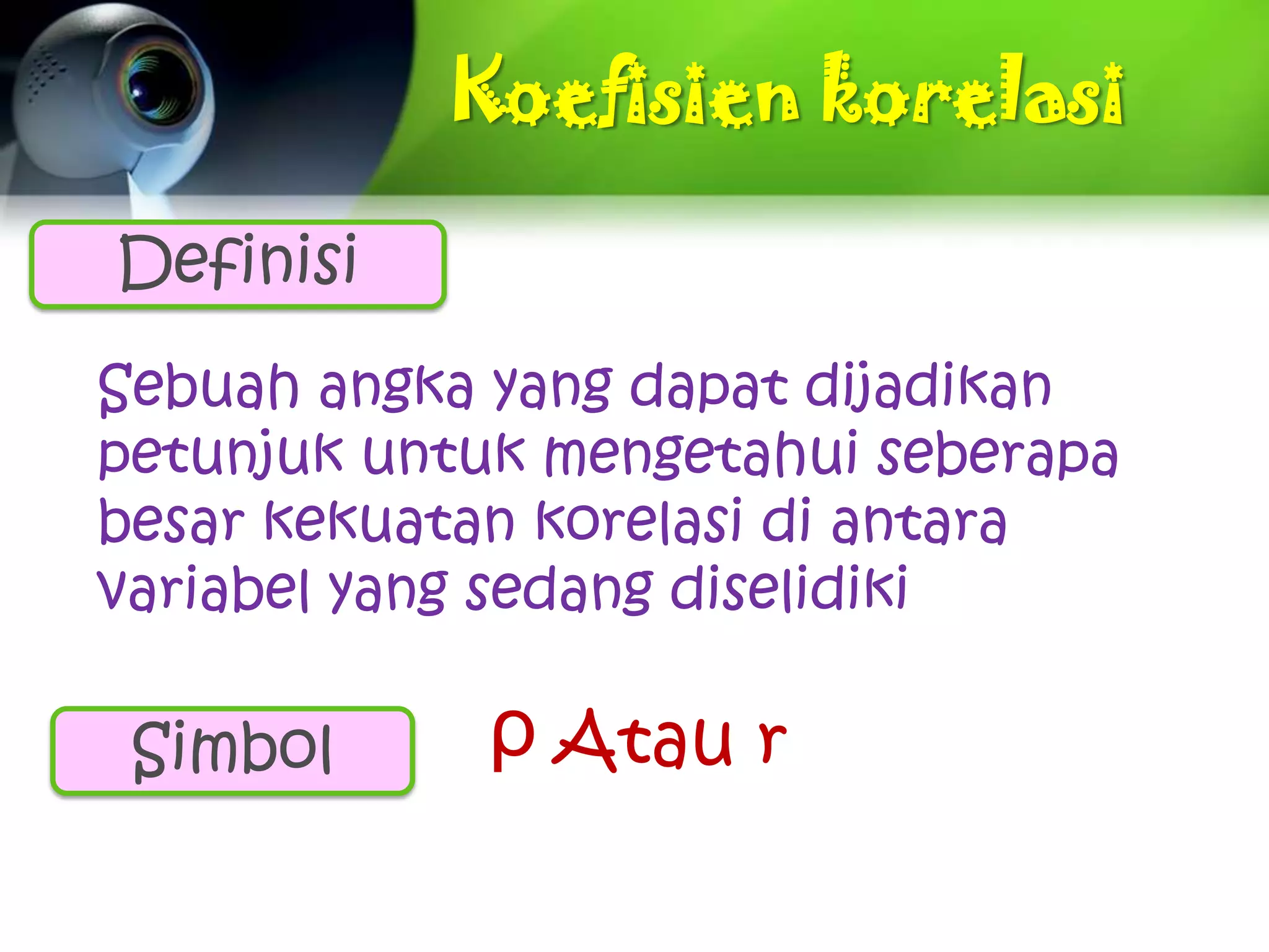 Koefisien korelasi

Definisi
Sebuah angka yang dapat dijadikan
petunjuk untuk mengetahui seberapa
besar kekuatan korelasi di antara
variabel yang sedang diselidiki

 Simbol     ρ Atau r
 