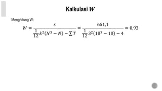 Kalkulasi 𝑾
Menghitung W:
𝑊 =
𝑠
1
12
𝑘2 𝑁3 − 𝑁 − 𝑇
=
651,1
1
12
32 103 − 10 − 4
= 0,93
 