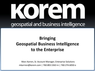 Bringing
Geospatial Business Intelligence
      to the Enterprise

  Marc Karren, Sr. Account Manager, Enterprise Solutions
 mkarrren@korem.com | 760.803.5363 m | 760.274.6050 o
 