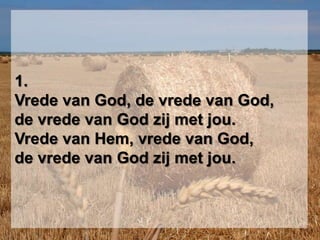 1.Vrede van God, de vrede van God,de vrede van God zij met jou.Vrede van Hem, vrede van God,de vrede van God zij met jou.