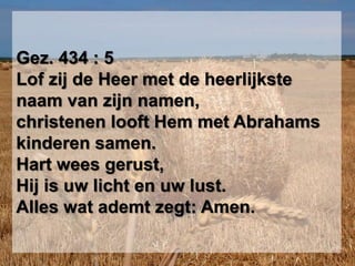 Gez. 434 : 5Lof zij de Heer met de heerlijkste naam van zijn namen,christenen looft Hem met Abrahams kinderen samen.Hart wees gerust,Hij is uw licht en uw lust.Alles wat ademt zegt: Amen.