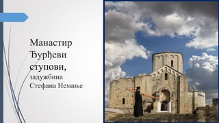 Манастир
Ђурђеви
ступови,
задужбина
Стефана Немање
Ђурђеви ступови
Манастир Српске православне
цркве, посвећен Светом Ђорђу који
се налази на брду изнад Новог
Пазара, у Старом Расу. Ђурђеви
ступови су један од најстаријих
српских манастира. Манастир је
подигао велики жупан Стефан
Немања у првим годинама после
ступања на престо великог жупана
(изградња је завршена 1171. године),
а црква је осликана око 1175. године.
Манастир је уврштен у светску
културну баштину и под заштитом
је УНЕСКО-а
* Ступ – представља пространији
комад обрадивог земљишта у поседу
владара, властеле, или црквених
институција.
 