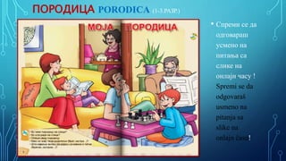 ПОРОДИЦА PORODICA (1-3.РАЗР.)
• Спреми се да
одговараш
усмено на
питања са
слике на
онлајн часу !
Spremi se da
odgovaraš
usmeno na
pitanja sa
slike na
onlajn času!
 
