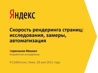 Cкорость	
  рендеринга	
  страниц:
исследования,	
  замеры,	
  
автоматизация
Корепанов	
  Михаил
Разработчик	
  интерфейсов

Я.Субботник,	
  Киев,	
  28	
  мая	
  2011	
  года
 