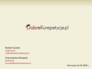 Robert Gonek
programista
robert@dobrekorepetycje.pl

Przemysław Głowacki
Marketing
przemek@dobrekorepetycje.pl
                              Warszawa 24.09 2009 r.
 