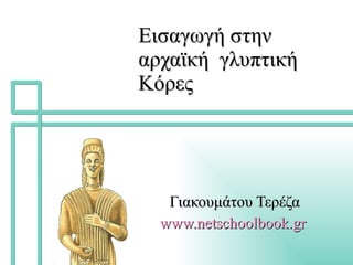 Εισαγωγή στην αρχαϊκή  γλυπτική Κόρες Γιακουμάτου Τερέζα www.netschoolbook.gr   