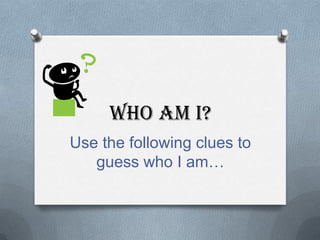 Who Am I?
Use the following clues to
   guess who I am…
 