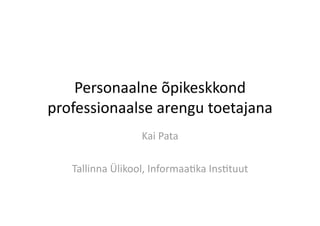 Personaalne õpikeskkond 
professionaalse arengu toetajana 
                  Kai Pata 

   Tallinna Ülikool, Informaa:ka Ins:tuut 
 