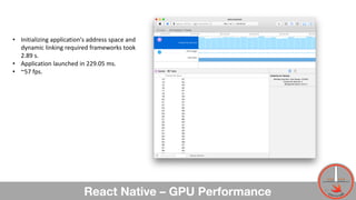 React Native – GPU Performance
• Initializing	application's	address	space	and	
dynamic	linking	required	frameworks	took	
2.89	s.	
• Application	launched	in	229.05	ms.
• ~57	fps.
47
 