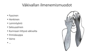 Väkivallan ilmenemismuodot
• Fyysinen
• Henkinen
• Laiminlyönti
• Seksuaalinen
• Kunniaan liittyvä väkivalta
• Ihmiskauppa
• Vaino
• …
 