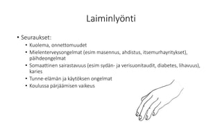 Laiminlyönti
• Seuraukset:
• Kuolema, onnettomuudet
• Mielenterveysongelmat (esim masennus, ahdistus, itsemurhayritykset),
päihdeongelmat
• Somaattinen sairastavuus (esim sydän- ja verisuonitaudit, diabetes, lihavuus),
karies
• Tunne-elämän ja käytöksen ongelmat
• Koulussa pärjäämisen vaikeus
 
