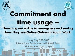 Commitment and
time usage –
Reaching out online to youngsters and seeing
how they see Online Outreach Youth Work
Hong Kong 3.12.2015
International Conference on Outreach Work
Helmi Korhonen, youth agent
 