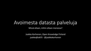 Avoimestadatastapalveluja 
Missäollaan, mihinollaanmenossa? 
Jaakko Korhonen, Open Knowledge Finland 
jaakko@okf.fi-@jaakkokorhonen  