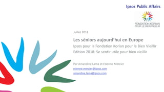 1
Les séniors aujourd’hui en Europe
Ipsos pour la Fondation Korian pour le Bien Vieillir
Edition 2018: Se sentir utile pou...