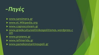  www.sansimera.gr
 www.el.Wikipedia.org
 www.cognoscoteam.gr
 www.greekcultureellinikospolitismos.wordpress.c
om
 www.pronews.gr
 www.iefimerida.gr
 www.pamekonstantinoupoli.gr
 