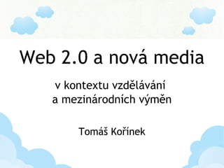 Web 2.0 a nová media
v kontextu vzdělávání
a mezinárodních výměn
Tomáš Kořínek

 