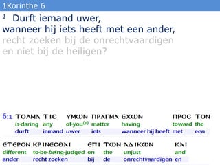 1Korinthe 6
1 Durft iemand uwer,
wanneer hij iets heeft met een ander,
recht zoeken bij de onrechtvaardigen
en niet bij de...